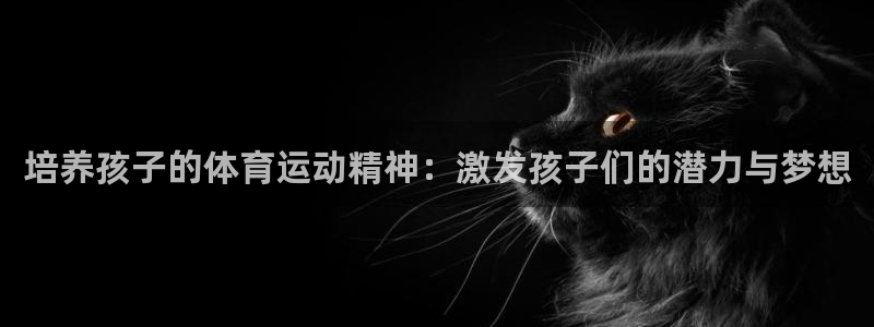 u球体育app：培养孩子的体育运动精神：激发孩子们的潜力与梦想