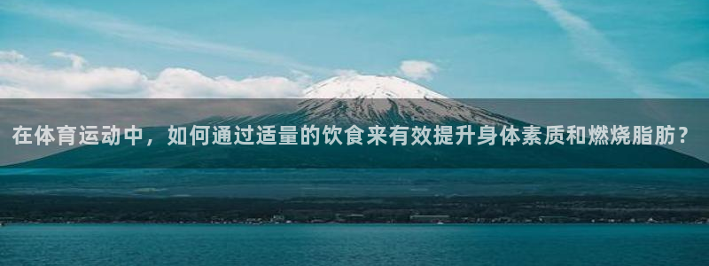 u球体育官网：在体育运动中，如何通过适量的饮食来有效提升身体素质和燃烧脂肪？